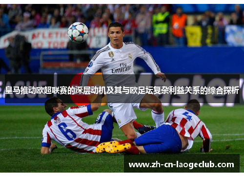 皇马推动欧超联赛的深层动机及其与欧足坛复杂利益关系的综合探析 皇马推动欧超联赛的深层动机及其与欧足坛复杂利益关系的综合探析