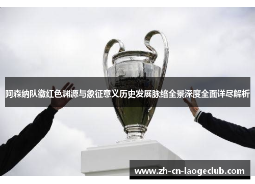 阿森纳队徽红色渊源与象征意义历史发展脉络全景深度全面详尽解析 阿森纳队徽红色渊源与象征意义历史发展脉络全景深度全面详尽解析