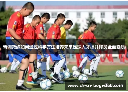 青训教练如何通过科学方法培养未来足球人才提升球员全面素质 青训教练如何通过科学方法培养未来足球人才提升球员全面素质