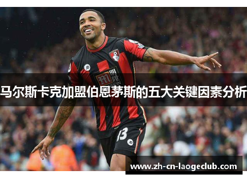 马尔斯卡克加盟伯恩茅斯的五大关键因素分析 马尔斯卡克加盟伯恩茅斯的五大关键因素分析