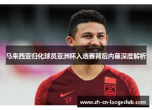 马来西亚归化球员亚洲杯入选赛背后内幕深度解析