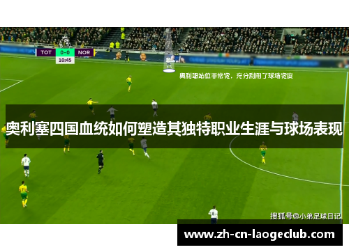 奥利塞四国血统如何塑造其独特职业生涯与球场表现