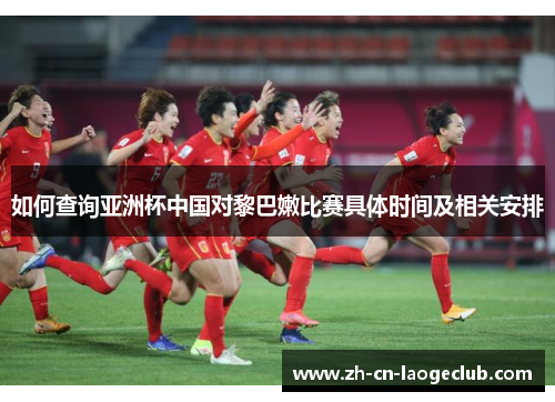 如何查询亚洲杯中国对黎巴嫩比赛具体时间及相关安排