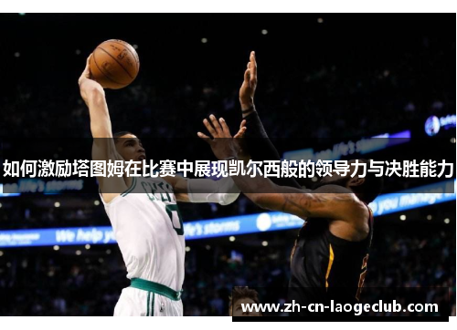 如何激励塔图姆在比赛中展现凯尔西般的领导力与决胜能力 如何激励塔图姆在比赛中展现凯尔西般的领导力与决胜能力