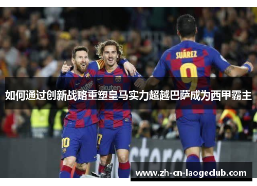 如何通过创新战略重塑皇马实力超越巴萨成为西甲霸主