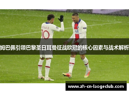 姆巴佩引领巴黎圣日耳曼征战欧冠的核心因素与战术解析 姆巴佩引领巴黎圣日耳曼征战欧冠的核心因素与战术解析