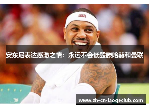 安东尼表达感激之情:永远不会诋毁滕哈赫和曼联 安东尼表达感激之情:永远不会诋毁滕哈赫和曼联