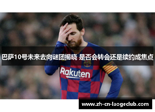 巴萨10号未来去向谜团揭晓 是否会转会还是续约成焦点 巴萨10号未来去向谜团揭晓 是否会转会还是续约成焦点