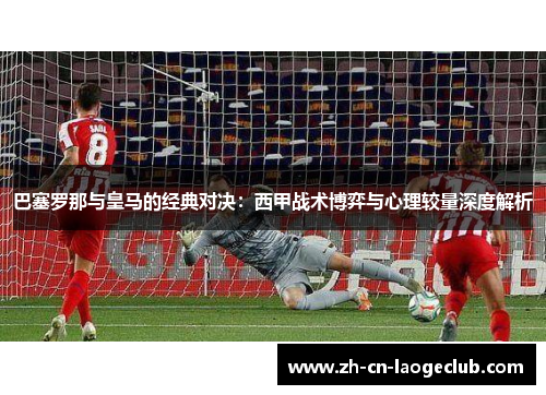 巴塞罗那与皇马的经典对决:西甲战术博弈与心理较量深度解析 巴塞罗那与皇马的经典对决:西甲战术博弈与心理较量深度解析