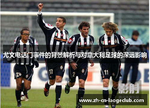 尤文电话门事件的背景解析与对意大利足球的深远影响
