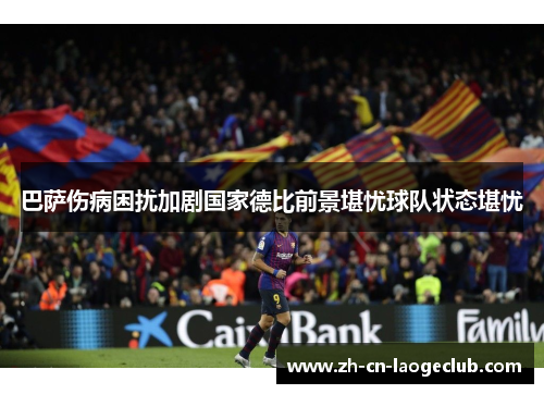 巴萨伤病困扰加剧国家德比前景堪忧球队状态堪忧 巴萨伤病困扰加剧国家德比前景堪忧球队状态堪忧