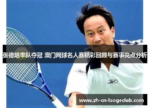 张德培率队夺冠 澳门网球名人赛精彩回顾与赛事亮点分析 张德培率队夺冠 澳门网球名人赛精彩回顾与赛事亮点分析