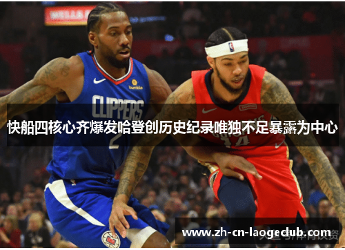 快船四核心齐爆发哈登创历史纪录唯独不足暴露为中心 快船四核心齐爆发哈登创历史纪录唯独不足暴露为中心
