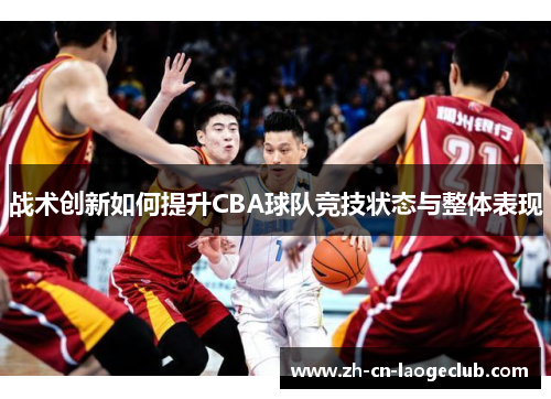 战术创新如何提升CBA球队竞技状态与整体表现