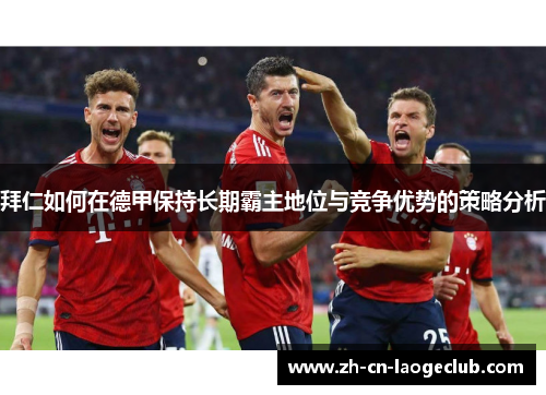 拜仁如何在德甲保持长期霸主地位与竞争优势的策略分析 拜仁如何在德甲保持长期霸主地位与竞争优势的策略分析