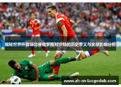 揭秘世界杯首场比赛俄罗斯对沙特的历史意义与全球影响分析 揭秘世界杯首场比赛俄罗斯对沙特的历史意义与全球影响分析