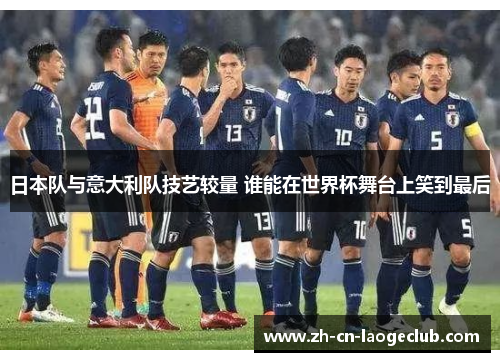 日本队与意大利队技艺较量 谁能在世界杯舞台上笑到最后 日本队与意大利队技艺较量 谁能在世界杯舞台上笑到最后