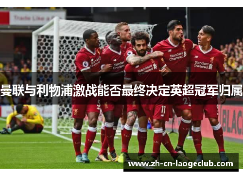 曼联与利物浦激战能否最终决定英超冠军归属 曼联与利物浦激战能否最终决定英超冠军归属