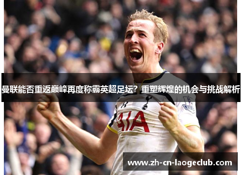 曼联能否重返巅峰再度称霸英超足坛?重塑辉煌的机会与挑战解析 曼联能否重返巅峰再度称霸英超足坛?重塑辉煌的机会与挑战解析