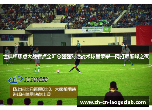 世俱杯焦点大战看点全汇总强强对话战术球星荣耀一网打尽巅峰之夜 世俱杯焦点大战看点全汇总强强对话战术球星荣耀一网打尽巅峰之夜