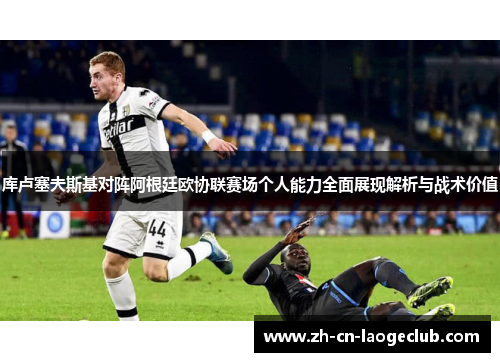 库卢塞夫斯基对阵阿根廷欧协联赛场个人能力全面展现解析与战术价值 库卢塞夫斯基对阵阿根廷欧协联赛场个人能力全面展现解析与战术价值