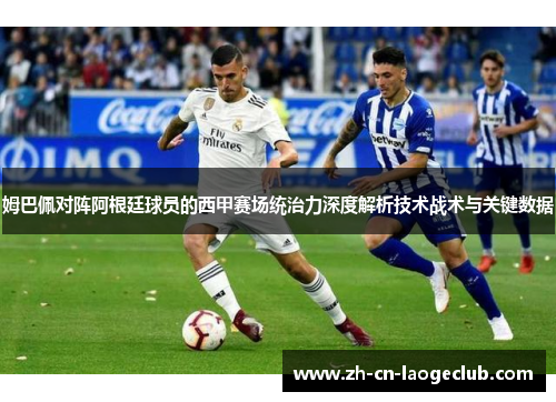 姆巴佩对阵阿根廷球员的西甲赛场统治力深度解析技术战术与关键数据