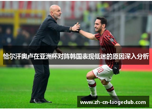 恰尔汗奥卢在亚洲杯对阵韩国表现低迷的原因深入分析