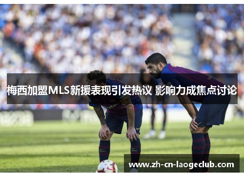 梅西加盟MLS新援表现引发热议 影响力成焦点讨论