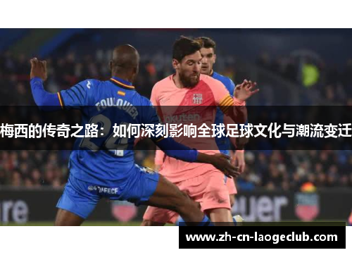 梅西的传奇之路:如何深刻影响全球足球文化与潮流变迁 梅西的传奇之路:如何深刻影响全球足球文化与潮流变迁