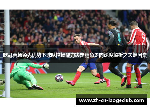 欧冠赛场领先优势下球队控场能力决定胜负走向深度解析之关键因素 欧冠赛场领先优势下球队控场能力决定胜负走向深度解析之关键因素