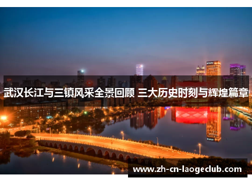 武汉长江与三镇风采全景回顾 三大历史时刻与辉煌篇章 武汉长江与三镇风采全景回顾 三大历史时刻与辉煌篇章
