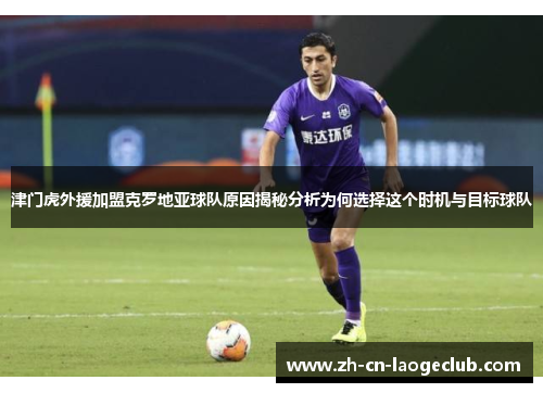 津门虎外援加盟克罗地亚球队原因揭秘分析为何选择这个时机与目标球队 津门虎外援加盟克罗地亚球队原因揭秘分析为何选择这个时机与目标球队