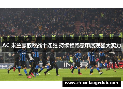 AC 米兰豪取欧战十连胜 持续领跑意甲展现强大实力