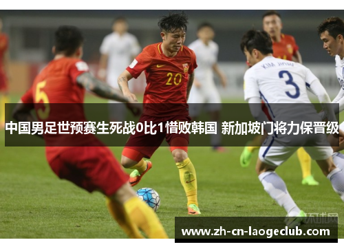 中国男足世预赛生死战0比1惜败韩国 新加坡门将力保晋级