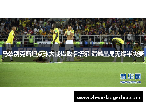 乌兹别克斯坦点球大战惜败卡塔尔 遗憾出局无缘半决赛