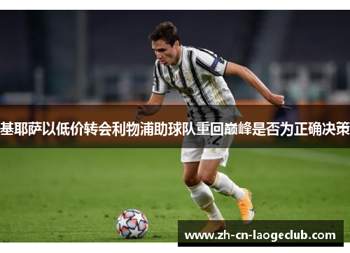 基耶萨以低价转会利物浦助球队重回巅峰是否为正确决策 基耶萨以低价转会利物浦助球队重回巅峰是否为正确决策