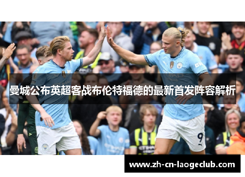 曼城公布英超客战布伦特福德的最新首发阵容解析 曼城公布英超客战布伦特福德的最新首发阵容解析