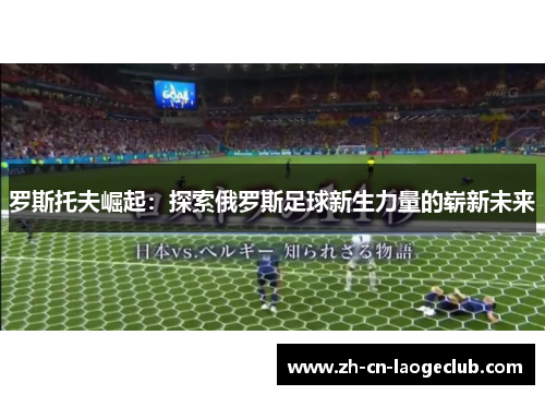 罗斯托夫崛起：探索俄罗斯足球新生力量的崭新未来