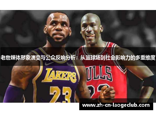 老詹媒体形象演变与公众反响分析：从篮球场到社会影响力的多重维度