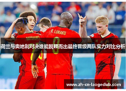 荷兰与奥地利对决谁能脱颖而出最终晋级两队实力对比分析