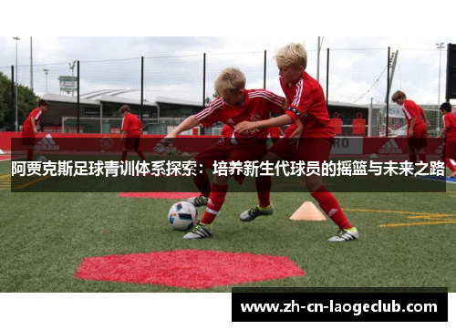 阿贾克斯足球青训体系探索：培养新生代球员的摇篮与未来之路