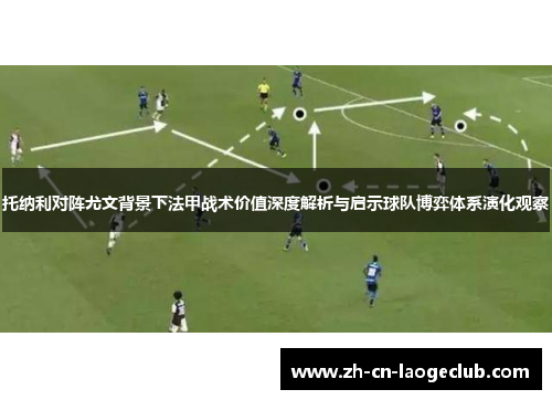 托纳利对阵尤文背景下法甲战术价值深度解析与启示球队博弈体系演化观察